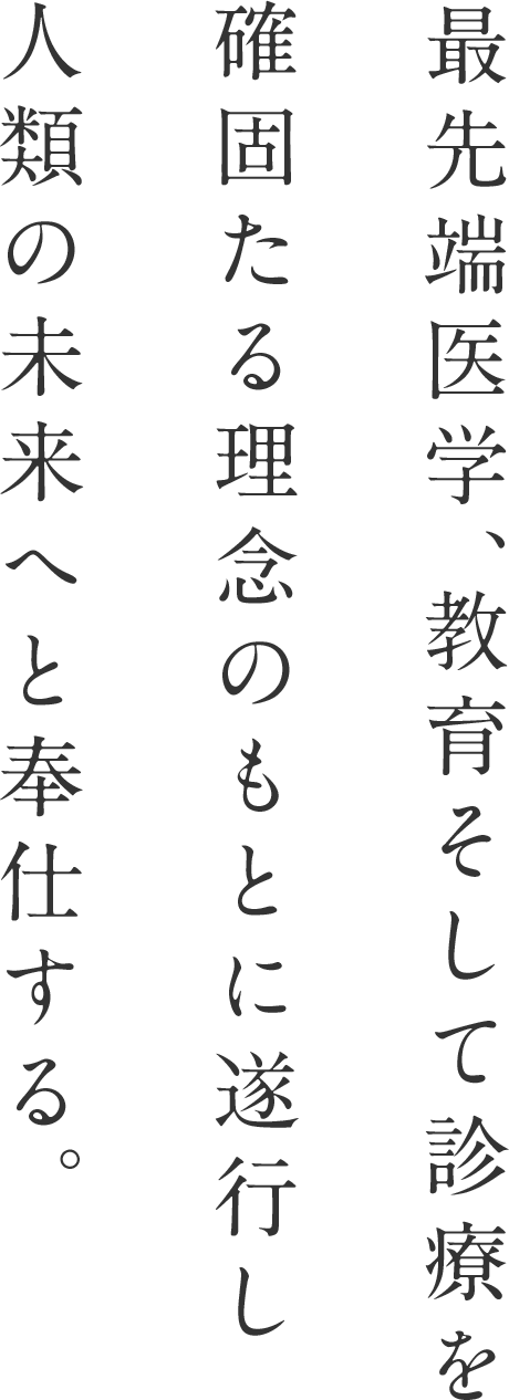 最先端医学、教育そして診療を確固たる理念のもとに遂行し人類の未来へと奉仕する。